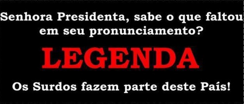 Senhora presidenta, sabe o que faltou em seu pronunciamento? LEGENDA. Os surdos fazem parte deste país!